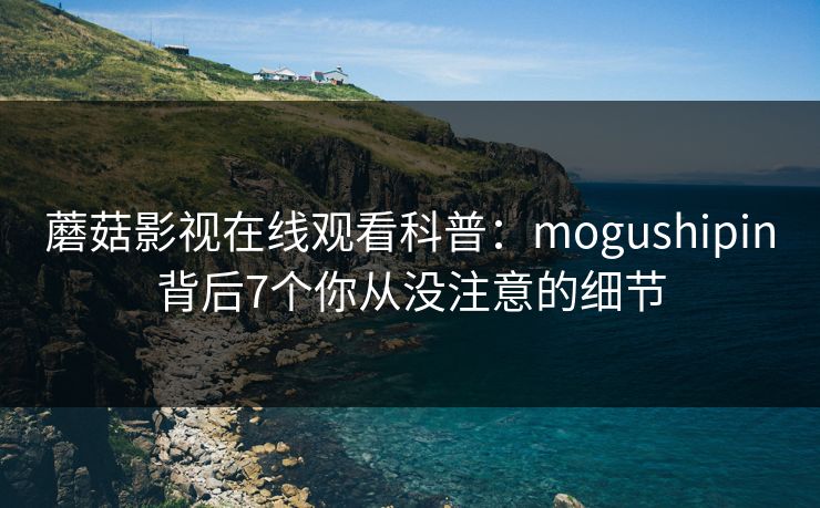 蘑菇影视在线观看科普：mogushipin背后7个你从没注意的细节