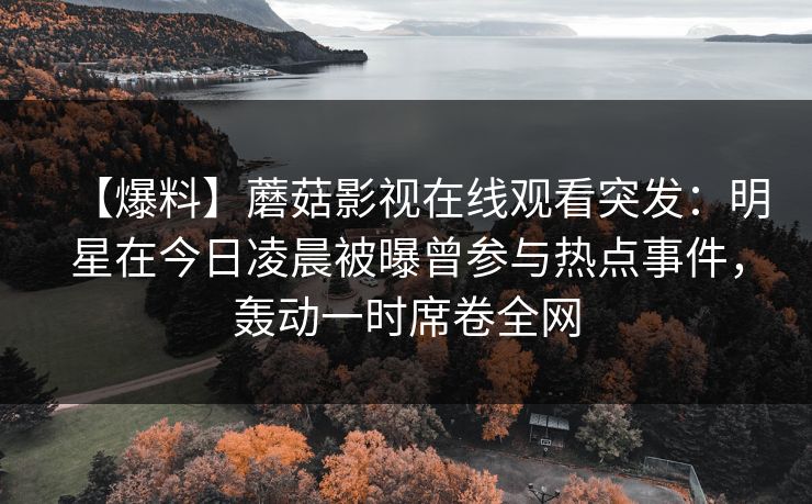 【爆料】蘑菇影视在线观看突发：明星在今日凌晨被曝曾参与热点事件，轰动一时席卷全网