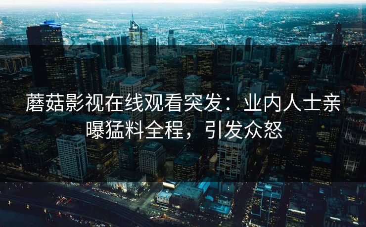 蘑菇影视在线观看突发：业内人士亲曝猛料全程，引发众怒