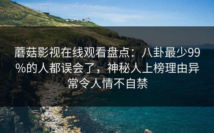 蘑菇影视在线观看盘点：八卦最少99%的人都误会了，神秘人上榜理由异常令人情不自禁