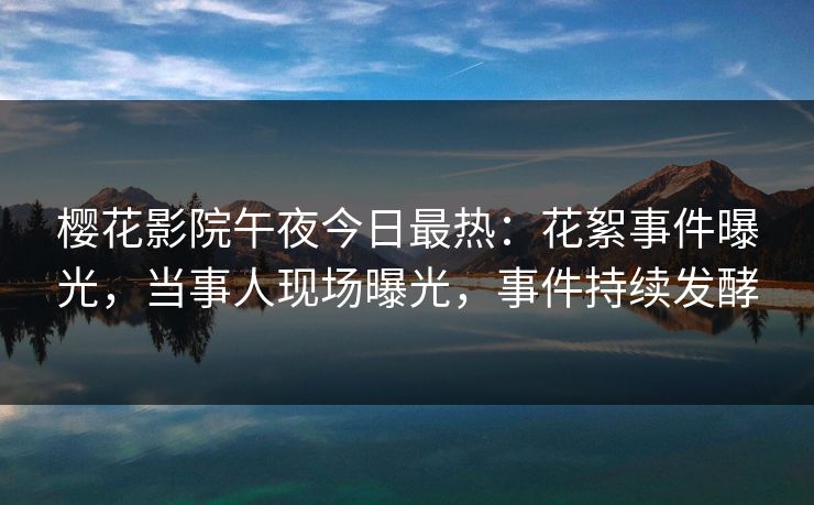 樱花影院午夜今日最热：花絮事件曝光，当事人现场曝光，事件持续发酵