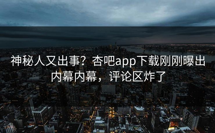 神秘人又出事？杏吧app下载刚刚曝出内幕内幕，评论区炸了