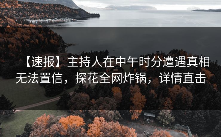 【速报】主持人在中午时分遭遇真相无法置信，探花全网炸锅，详情直击