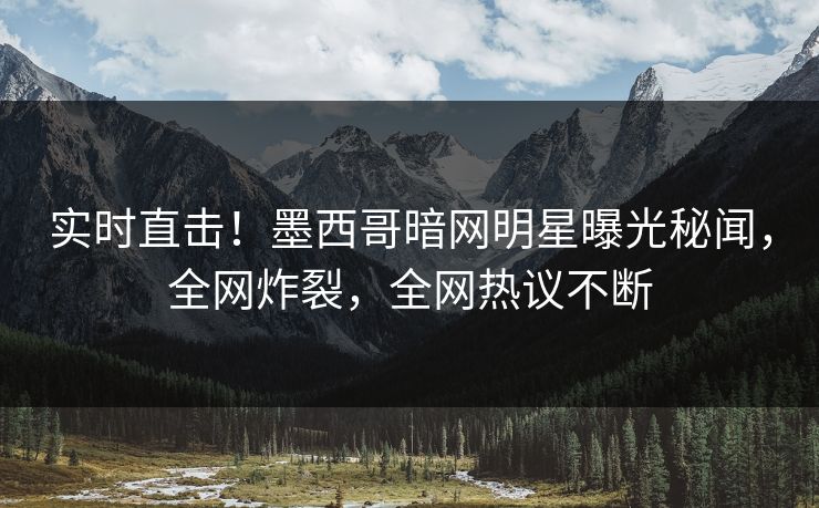 实时直击！墨西哥暗网明星曝光秘闻，全网炸裂，全网热议不断