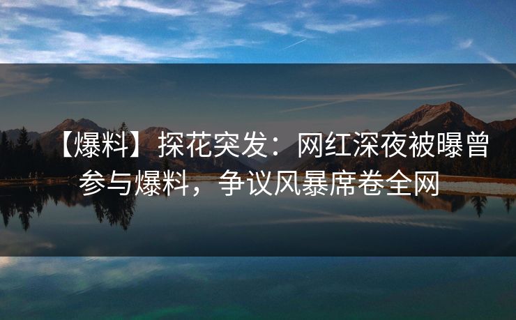 【爆料】探花突发：网红深夜被曝曾参与爆料，争议风暴席卷全网