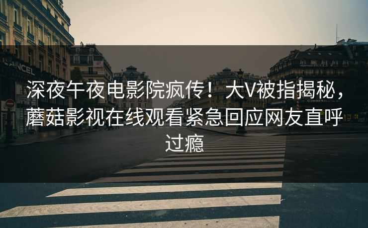 深夜午夜电影院疯传！大V被指揭秘，蘑菇影视在线观看紧急回应网友直呼过瘾