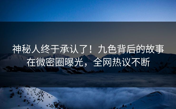 神秘人终于承认了！九色背后的故事在微密圈曝光，全网热议不断