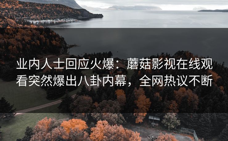 业内人士回应火爆：蘑菇影视在线观看突然爆出八卦内幕，全网热议不断