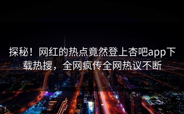 探秘！网红的热点竟然登上杏吧app下载热搜，全网疯传全网热议不断