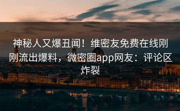 神秘人又爆丑闻！维密友免费在线刚刚流出爆料，微密圈app网友：评论区炸裂
