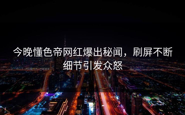 今晚懂色帝网红爆出秘闻，刷屏不断细节引发众怒
