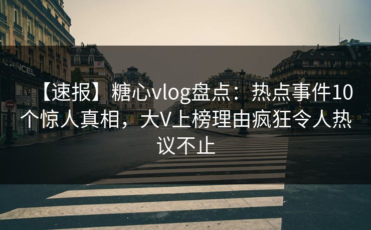 【速报】糖心vlog盘点：热点事件10个惊人真相，大V上榜理由疯狂令人热议不止