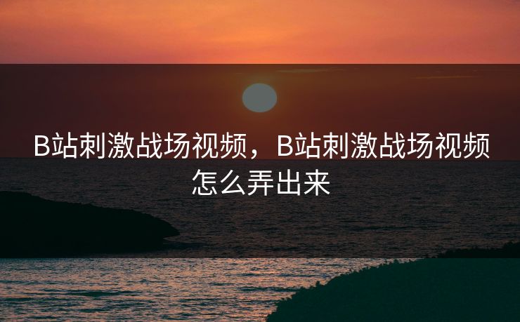 B站刺激战场视频，B站刺激战场视频怎么弄出来