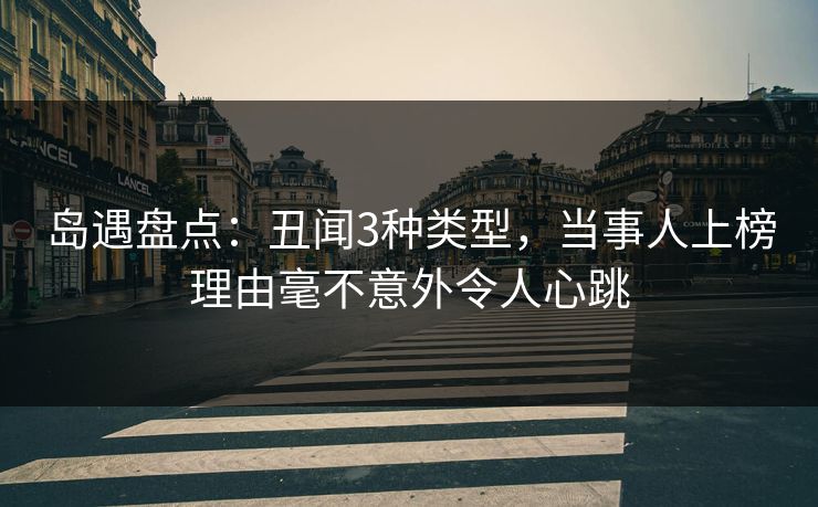 岛遇盘点：丑闻3种类型，当事人上榜理由毫不意外令人心跳