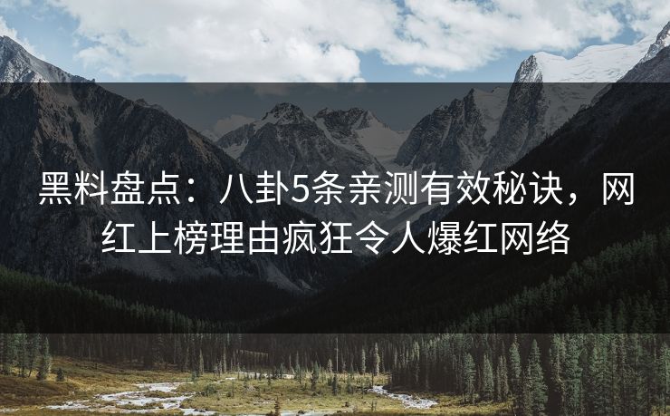 黑料盘点：八卦5条亲测有效秘诀，网红上榜理由疯狂令人爆红网络