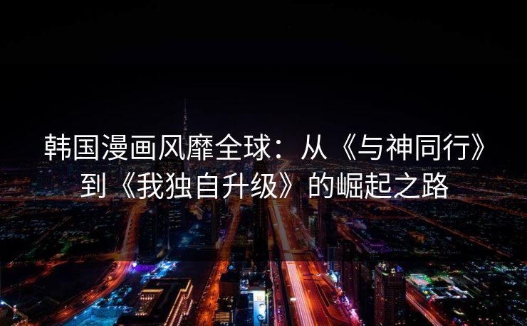 韩国漫画风靡全球：从《与神同行》到《我独自升级》的崛起之路