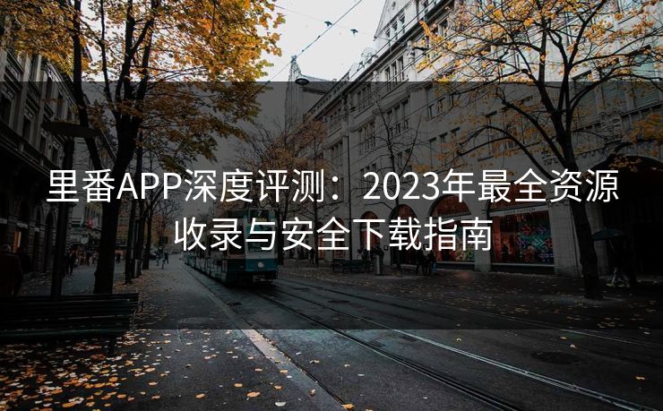 里番APP深度评测：2023年最全资源收录与安全下载指南