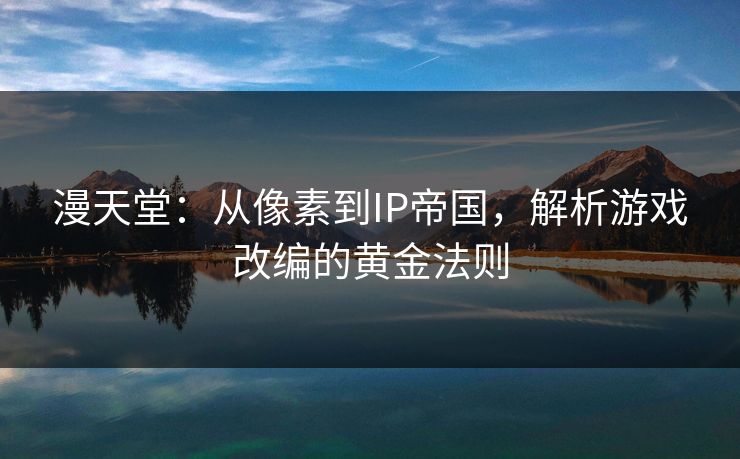 漫天堂：从像素到IP帝国，解析游戏改编的黄金法则