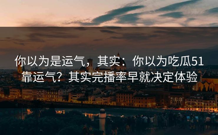 你以为是运气，其实：你以为吃瓜51靠运气？其实完播率早就决定体验