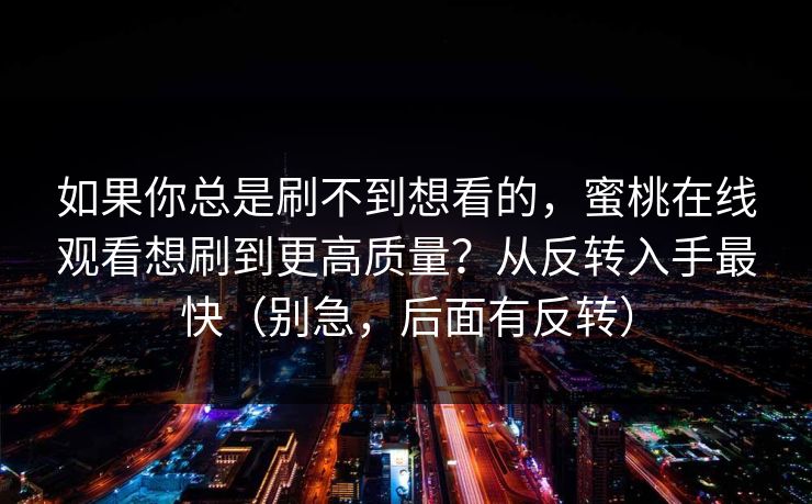 如果你总是刷不到想看的，蜜桃在线观看想刷到更高质量？从反转入手最快（别急，后面有反转）