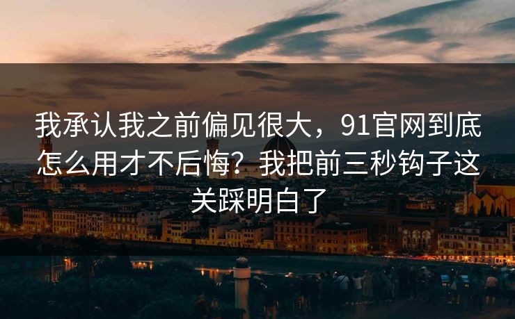 我承认我之前偏见很大，91官网到底怎么用才不后悔？我把前三秒钩子这关踩明白了