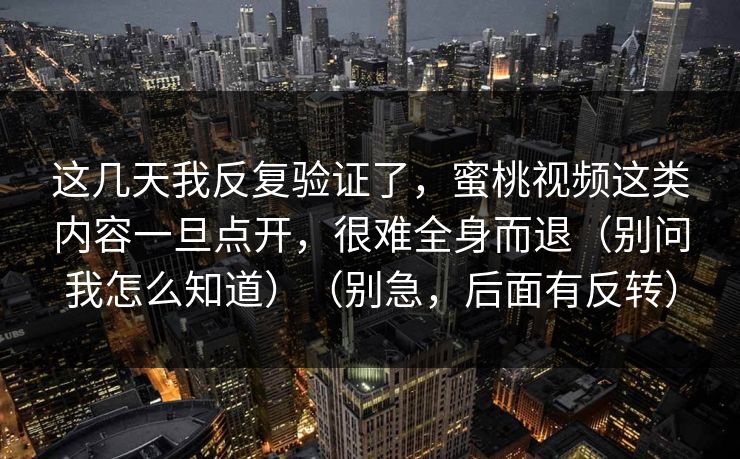 这几天我反复验证了，蜜桃视频这类内容一旦点开，很难全身而退（别问我怎么知道）（别急，后面有反转）
