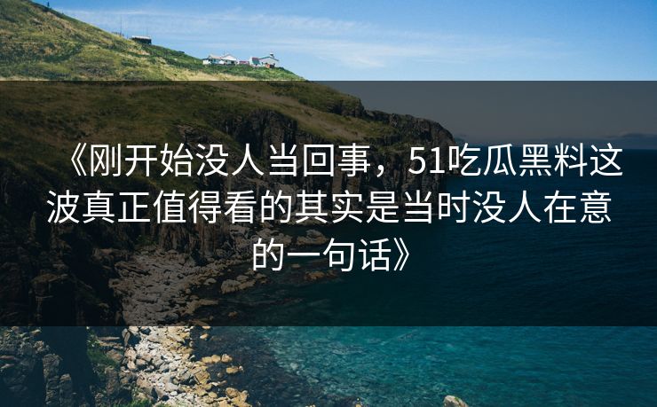 《刚开始没人当回事，51吃瓜黑料这波真正值得看的其实是当时没人在意的一句话》